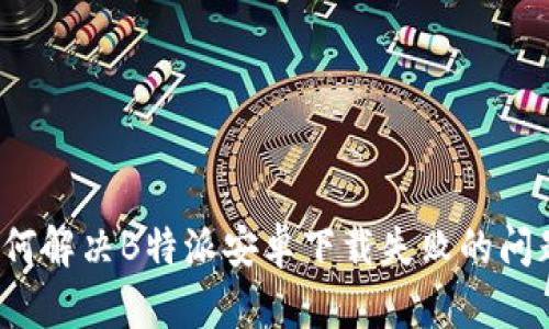 如何解决B特派安卓下载失败的问题?