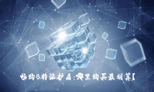 畅购B特派护盾：哪里购买最划算？
