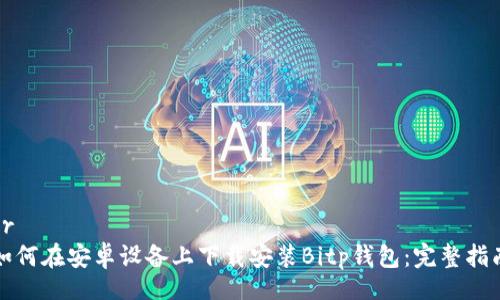 br
如何在安卓设备上下载安装Bitp钱包：完整指南