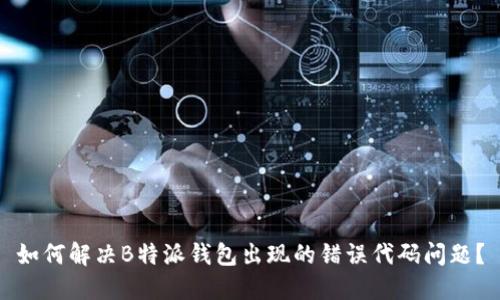 如何解决B特派钱包出现的错误代码问题?